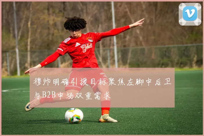 穆帅明确引援目标聚焦左脚中后卫与B2B中场双重需求