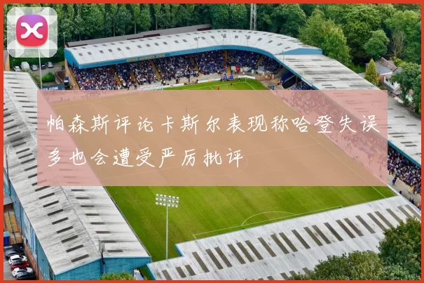 帕森斯评论卡斯尔表现称哈登失误多也会遭受严厉批评