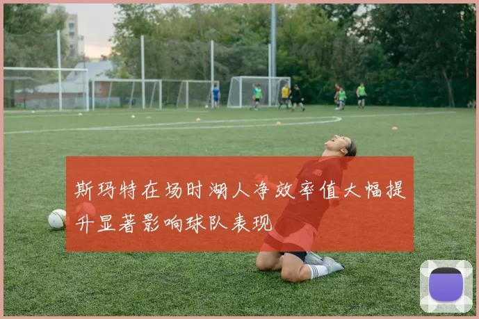 斯玛特在场时湖人净效率值大幅提升显著影响球队表现