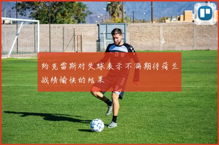 约克雷斯对失球表示不满期待荷兰战绩愉快的结果