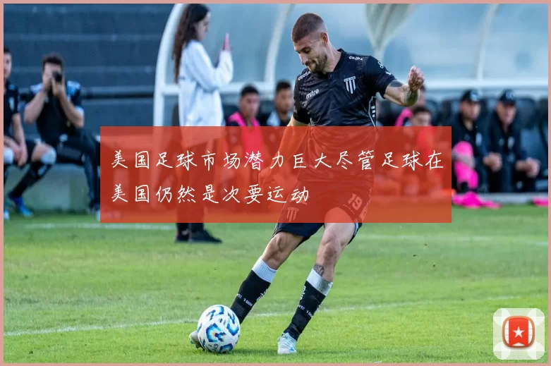 美国足球市场潜力巨大尽管足球在美国仍然是次要运动
