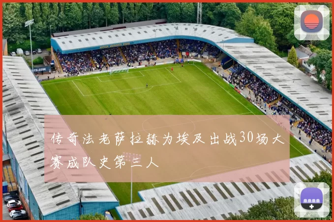 传奇法老萨拉赫为埃及出战30场大赛成队史第三人
