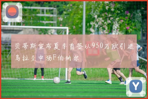 贝蒂斯宣布夏季首签以950万欧引进乌拉圭中场F伯纳尔