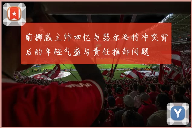 前挪威主帅回忆与瑟尔洛特冲突背后的年轻气盛与责任推卸问题