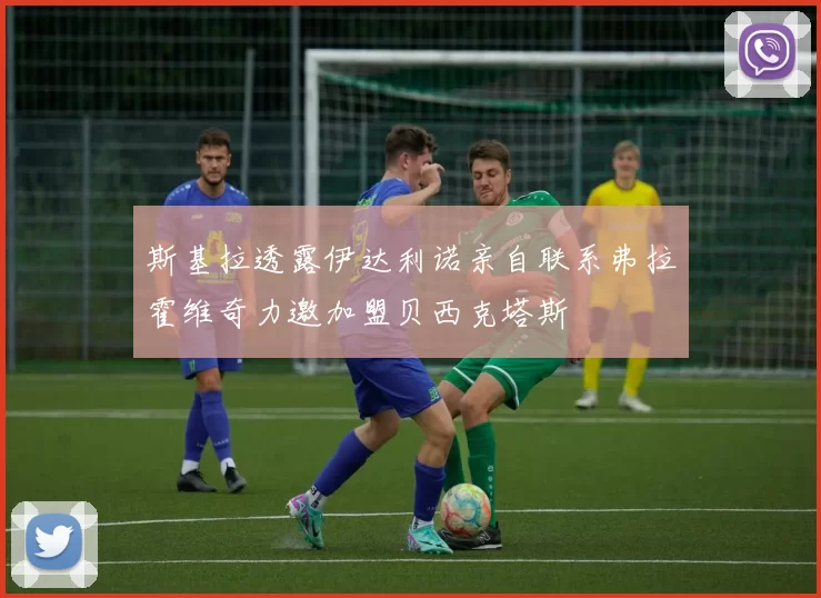 斯基拉透露伊达利诺亲自联系弗拉霍维奇力邀加盟贝西克塔斯