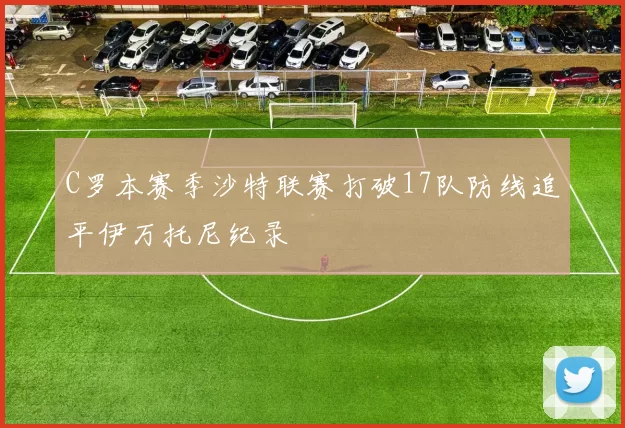 C罗本赛季沙特联赛打破17队防线追平伊万托尼纪录