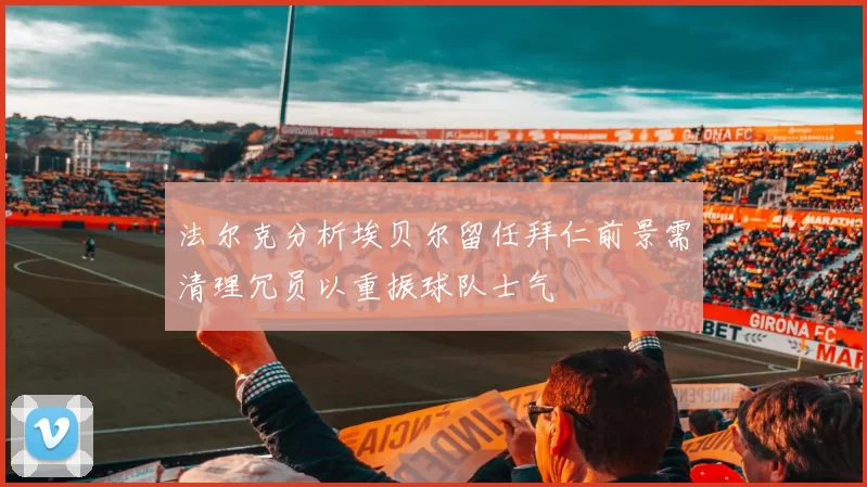 法尔克分析埃贝尔留任拜仁前景需清理冗员以重振球队士气
