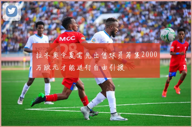拉齐奥今夏需先出售球员筹集2000万欧元才能进行自由引援