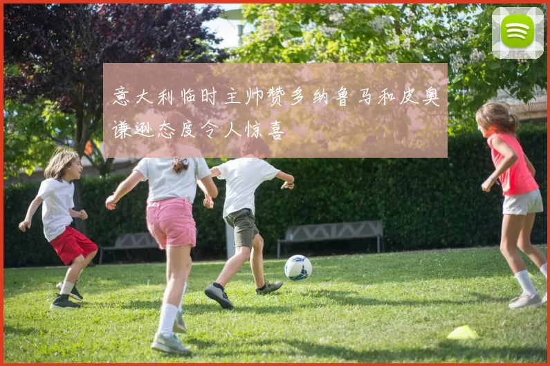 意大利临时主帅赞多纳鲁马和皮奥谦逊态度令人惊喜