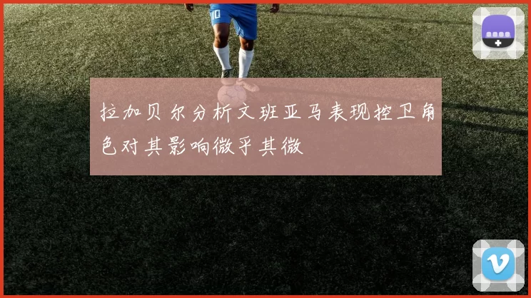 拉加贝尔分析文班亚马表现控卫角色对其影响微乎其微