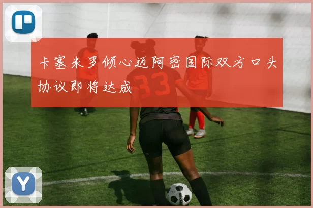 卡塞米罗倾心迈阿密国际双方口头协议即将达成