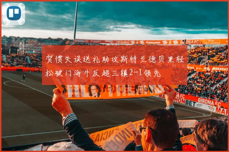 贺惯失误送礼助攻斯特兰德贝里轻松破门海牛反超三镇2-1领先