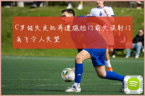 C罗错失良机再遭尴尬门前失误射门高飞令人失望