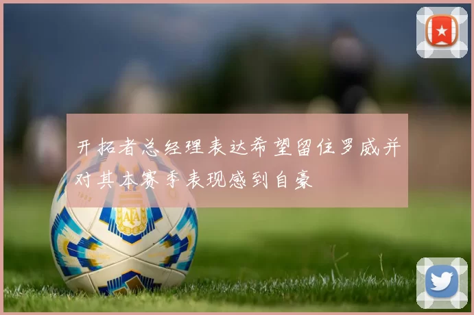 开拓者总经理表达希望留住罗威并对其本赛季表现感到自豪