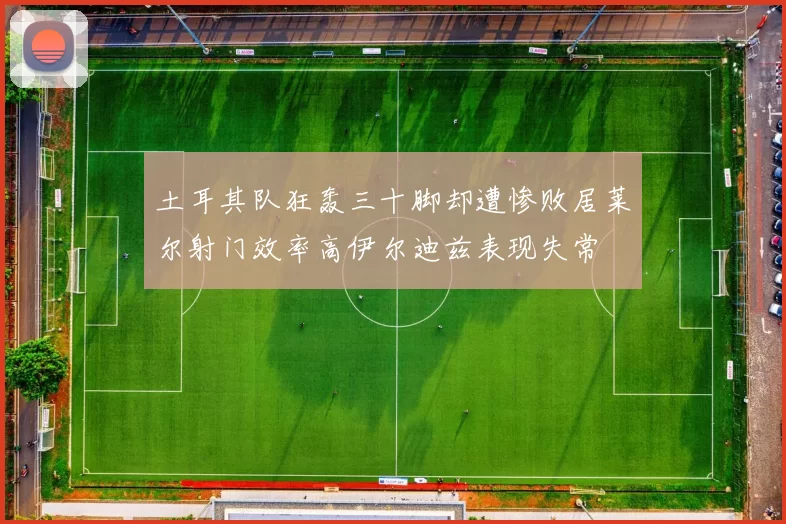 土耳其队狂轰三十脚却遭惨败居莱尔射门效率高伊尔迪兹表现失常