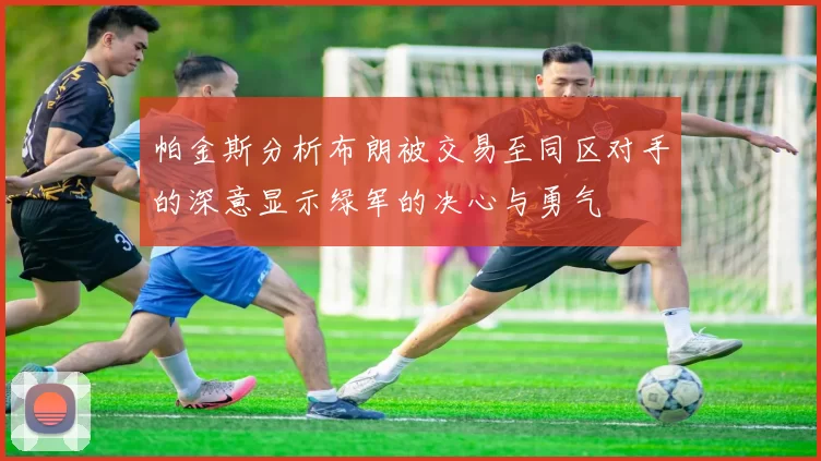 帕金斯分析布朗被交易至同区对手的深意显示绿军的决心与勇气