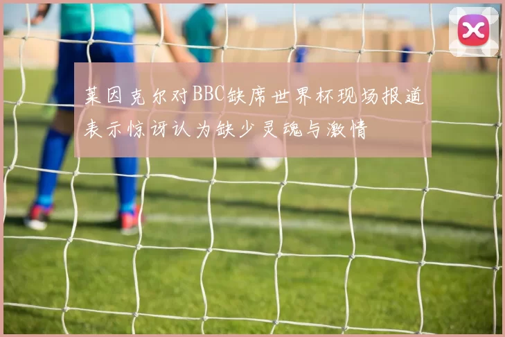 莱因克尔对BBC缺席世界杯现场报道表示惊讶认为缺少灵魂与激情