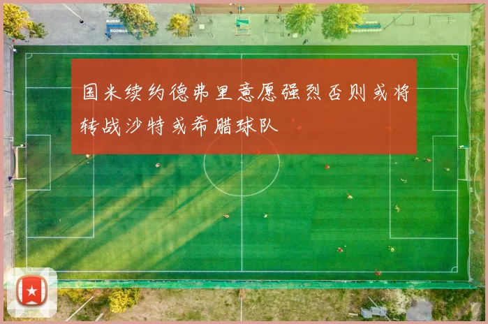 国米续约德弗里意愿强烈否则或将转战沙特或希腊球队